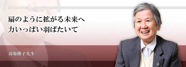 扇のように拡がる未来へ　力いっぱい羽ばたいて　羽場勝子先生（元上智短期大学教授）