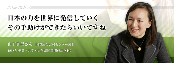 日本の力を世界に発信していく　その手助けができたらいいですね　山下真理さん　国際連合広報センター所長　1988年卒業（大学・法学部国際関係法学科）