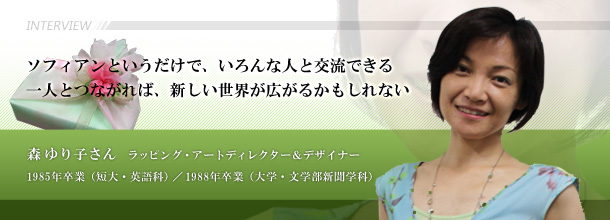 ソフィアンというだけで、いろんな人と交流できる　一人とつながれば、新しい世界が広がるかもしれない　森 ゆり子さん（ラッピング・アートディレクター＆デザイナー　1985年卒業（短大・英語科）、1988年卒業（大学・文学部新聞学科）