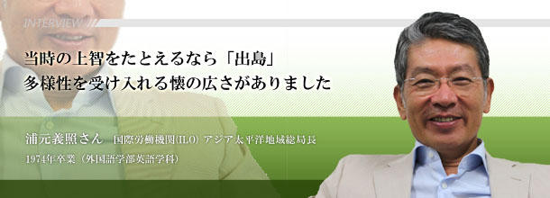 当時の上智をたとえるなら「出島」　多様性を受け入れる懐の深さがありました　浦元義照さん　国際労働機関(ILO)　アジア太平洋地域総局長□1974年卒業（外国語学部英語学科）