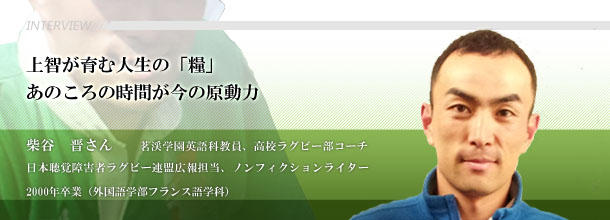 上智が育む人生の「糧」あのころの時間が今の原動力　柴谷晋さん　茗渓学園英語科教員、高校ラグビー部コーチ　日本聴覚障害者ラグビー連盟広報担当、ノンフィクションライター2000年卒業（外国語学部フランス語学科）